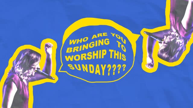 Who Are You Bringing to Worship Sunday?