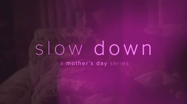 Slow Down – A Mother’s Day Series